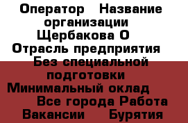 Оператор › Название организации ­ Щербакова О. › Отрасль предприятия ­ Без специальной подготовки › Минимальный оклад ­ 50 000 - Все города Работа » Вакансии   . Бурятия респ.